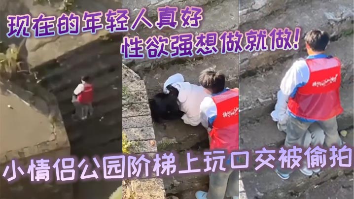 现在的年轻人真好，性生活性经验都丰富，性欲强想做就做！小情侣公园阶梯上玩口交被偷拍
