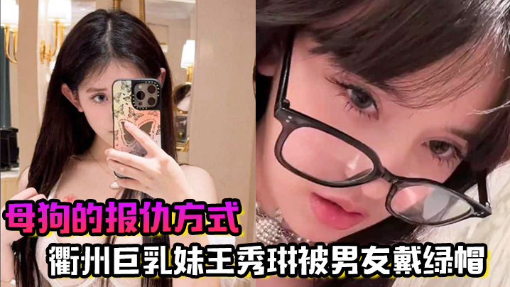 母狗的报仇方式！衢州巨乳妹王秀琳被男友戴绿帽，为报仇直接勾引我
