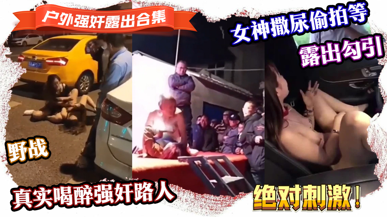 {强奸露出合集}真实喝醉强奸路人,露出勾引,野战,女神撒尿偷拍等，绝对刺激！