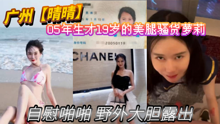 广州【晴晴】05年生才19岁的美腿骚货萝莉【身份证为证】没想到00后已经玩的这么开 嗨了！自慰啪啪 野外大胆露出