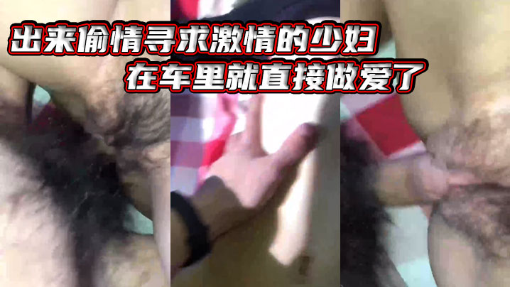 出来偷情寻求激情的少妇，在车里就直接做爱了，‘爸爸_插得豪爽，使劲艹我，啊啊不要不要‘，骚货被艹的嗷嗷叫_内射她！