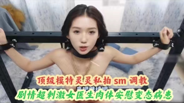 顶级模特灵灵私拍sm调教剧情超刺激女医生肉体安慰变态病患