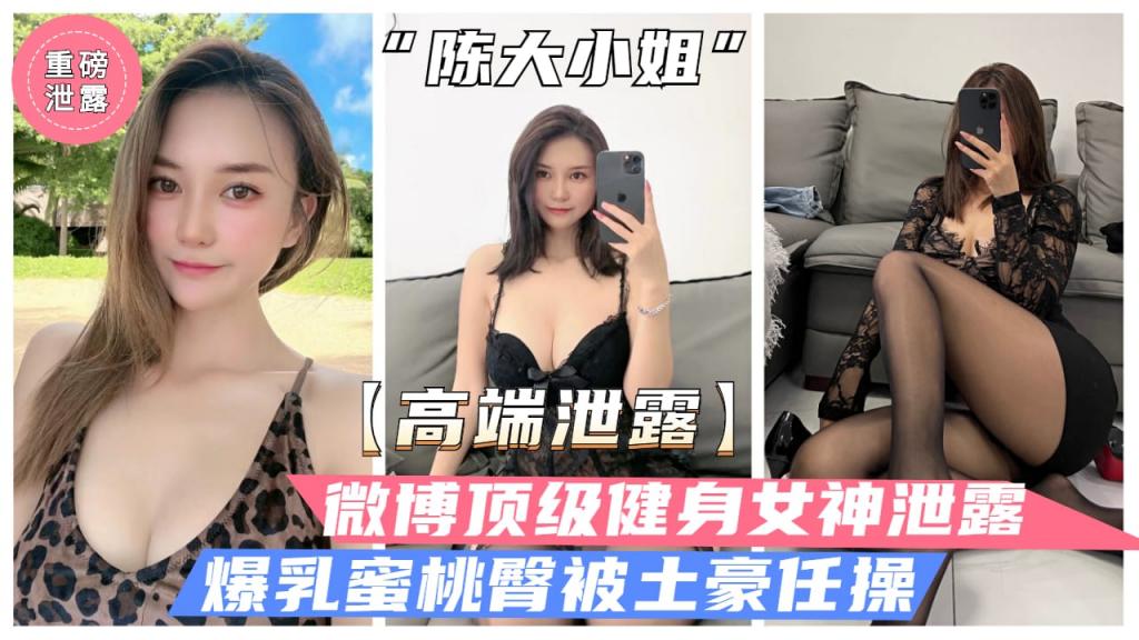 【高端泄露】微博顶级健身女神“陈大小姐”性爱泄露，爆乳蜜桃臀白虎粉穴