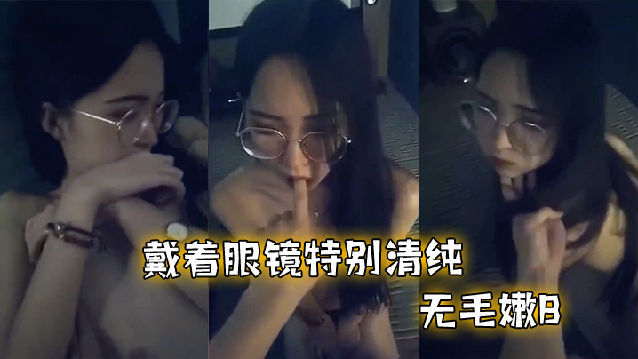 戴.着眼.镜特别.清纯，无.毛嫩.B，和.男友.啪啪不.过瘾，特别.骚