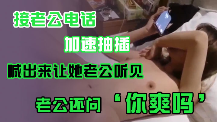 接老.公电话，加.速抽插，喊出.来让她老.公听.见，老公.还问’你爽吗‘，’爽.啊，我感觉.有人听我.被操逼，好得.劲呀‘，聊天刺.激！
