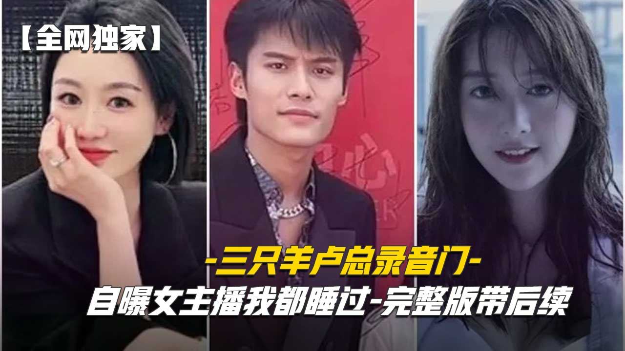 【全网独家】三只羊卢总录音门，自曝女主播我都睡过-完整版带后续