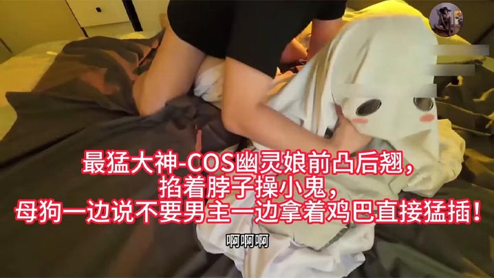 最猛大神-COS幽灵娘前凸后翘，掐着脖子操小鬼，母狗一边说不要男主一边拿着鸡巴直接猛插！