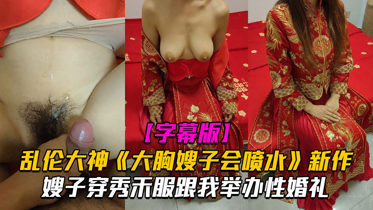 乱伦大神《大胸嫂子会喷水》新作嫂子穿秀禾服跟我举办婚礼入洞房高潮喷水