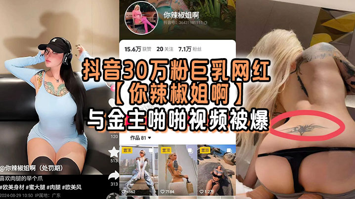 抖音30万粉巨乳网红【你辣椒姐啊】与金主啪啪视频被爆，满身刺青，胸前两颗巨乳明晃晃的太过于耀眼