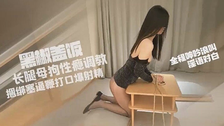 黑椒盖饭,超长SM调教长腿性瘾母狗小蛇,捆绑鞭打跳蛋塞逼,爆艹玩弄人形肉便器,口爆射精