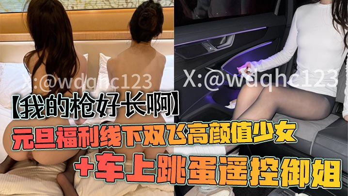 【我的枪好长啊】元旦福利线下双飞高颜值少女 车上跳蛋遥控御姐