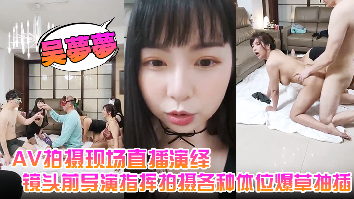 【吴梦梦】AV拍摄现场直播演绎，全程露脸让小哥吃奶玩逼，镜头前导演指挥拍摄各种体位爆草抽插