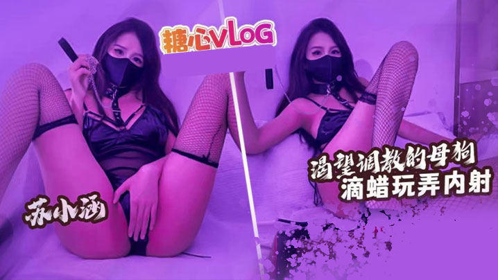 【苏小涵】渴望被调教的骚母狗 滴蜡玩弄内射