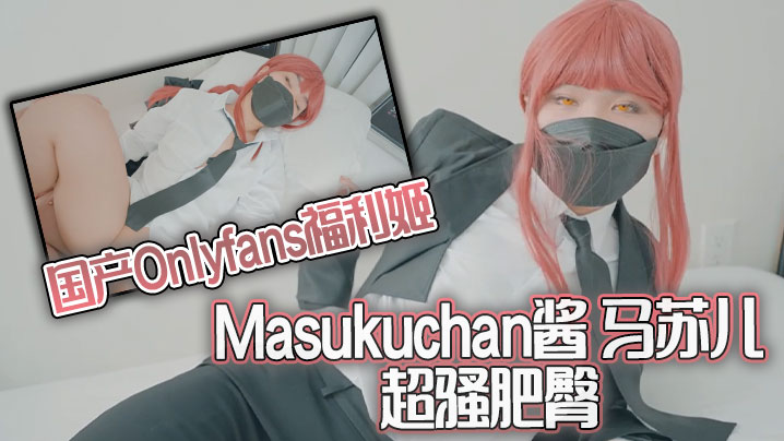 国产Onlyfans福利姬Masukuchan酱 马苏儿 超骚肥臀