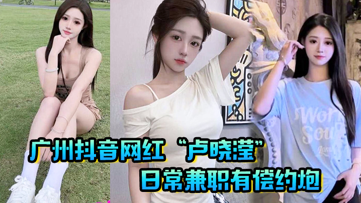 广州抖音网红“卢晓滢”日常兼职有偿约炮，无套内射小骚逼，呻吟声超棒！