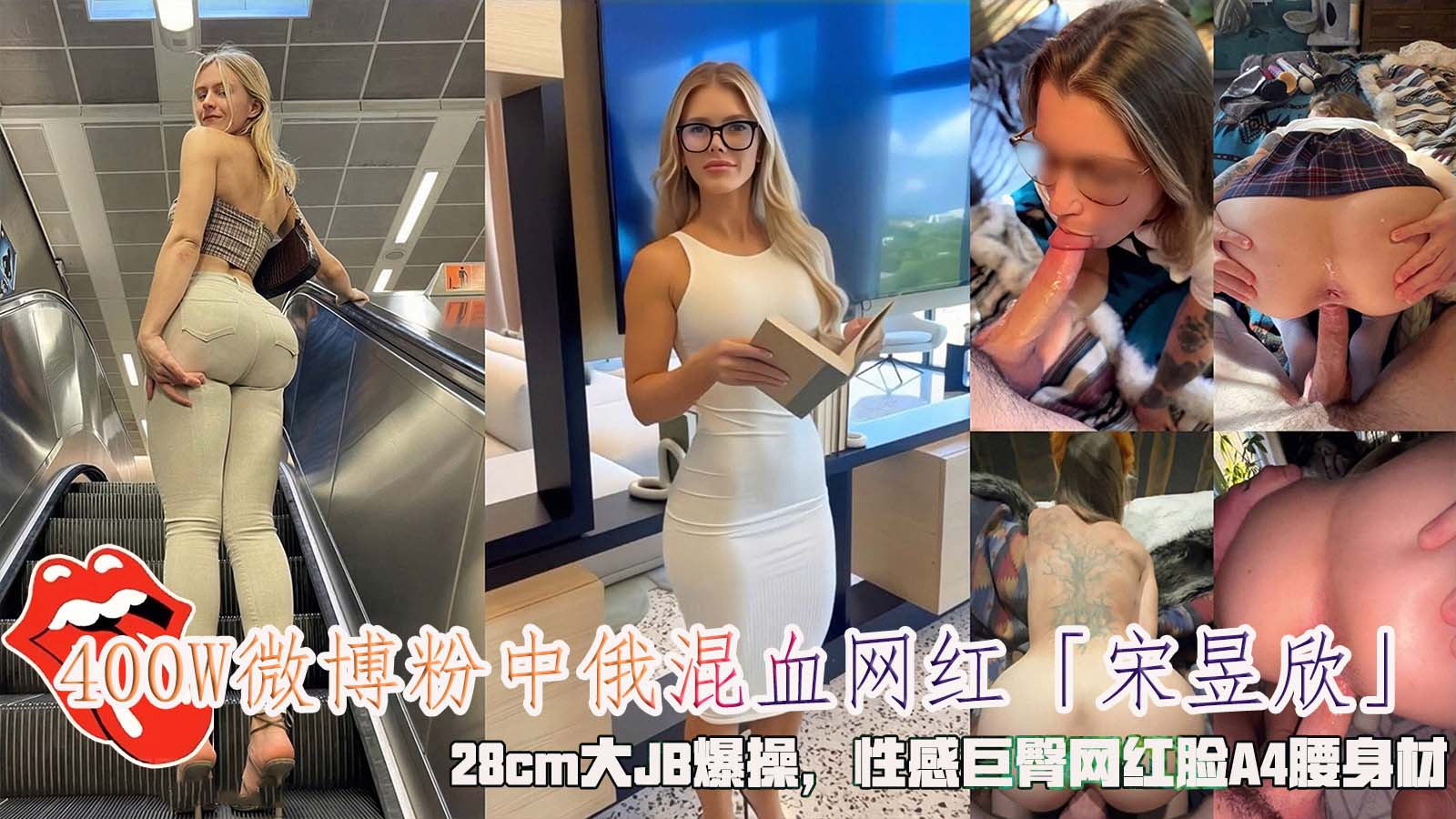 400W微博粉中俄混血网红「宋昱欣」，28cm大JB爆操，性感巨臀网红脸A4腰身材。