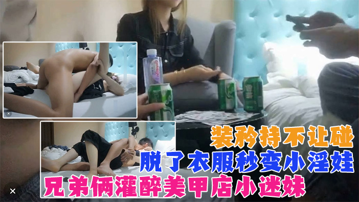 真实【兄弟两灌醉强上美甲店小迷妹】装矜持不让碰，强脱衣服后秒变小淫娃！既淫荡又刺激！