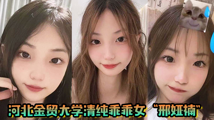 河北金贸大学清纯乖乖女邢娅楠超级清纯的学生妹和我到了床上变成荡妇淫娃