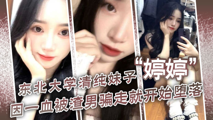东北大学清纯妹子“ 东北大学清纯妹子”因一血被渣男骗走就开始堕落，到处找处男骗第一次