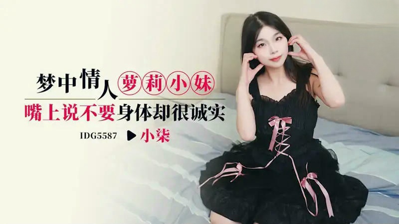 IDG5587 梦中情人萝莉小妹 嘴上说不要身体却很诚实 小柒