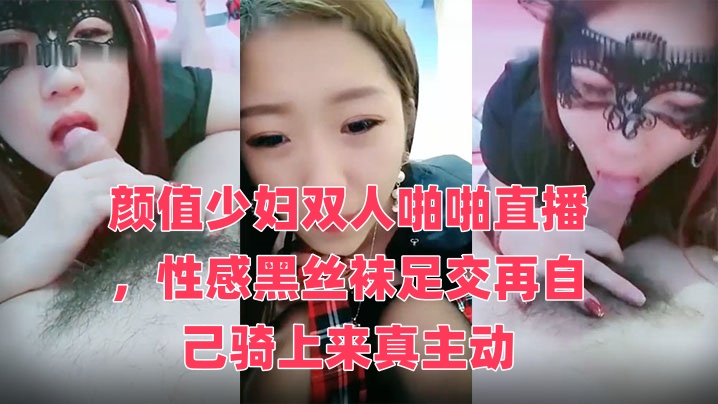 颜值少妇双人啪啪直播,性感黑丝袜足交再自己骑上来真主动