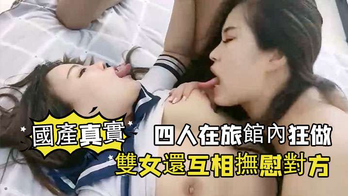 【國產真實】四人在旅館內狂做，雙女還互相撫慰對方