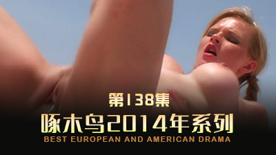 淫亂派對騷穴齊開 啄木鸟14年系列-第138集