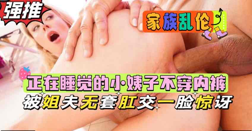 正在睡觉的小姨子不穿内裤，被姐夫强行肛交一脸震惊【欧美乱伦】