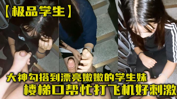 极品学生大神勾搭到漂亮嫩嫩的学生妹楼梯口帮忙打飞机好刺激