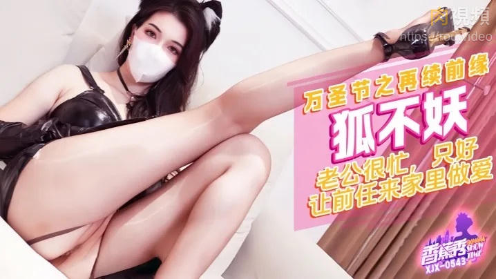 XJX543 老公很忙 只好讓前任來家裏做愛 狐不妖