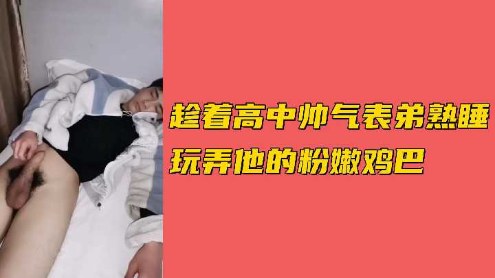 趁着高中帅气表弟熟睡玩弄他的粉嫩鸡巴.